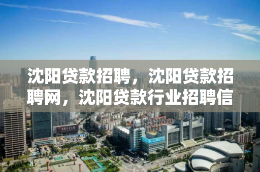 沈阳贷款招聘，沈阳贷款招聘网，沈阳贷款行业招聘信息汇总