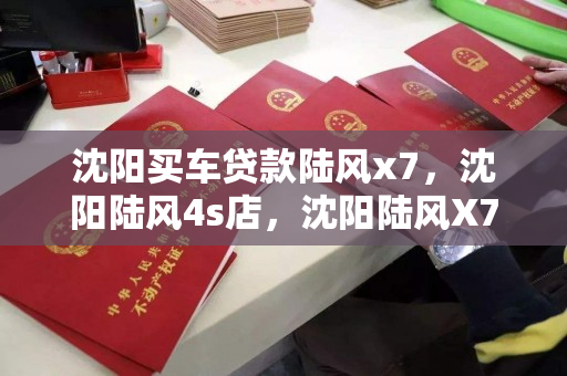 沈阳买车贷款陆风x7，沈阳陆风4s店，沈阳陆风X7购车贷款及4S店信息指南