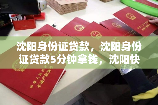 沈阳身份证贷款，沈阳身份证贷款5分钟拿钱，沈阳快速身份证贷款，5分钟放款服务