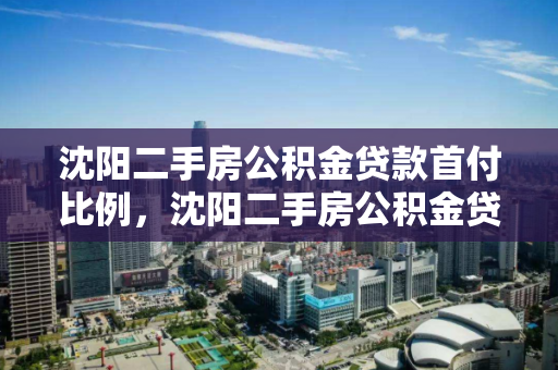沈阳二手房公积金贷款首付比例，沈阳二手房公积金贷款首付比例是多少，沈阳二手房公积金贷款首付比例解析