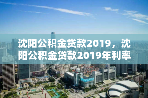 沈阳公积金贷款2019，沈阳公积金贷款2019年利率，2019年沈阳公积金贷款利率概览