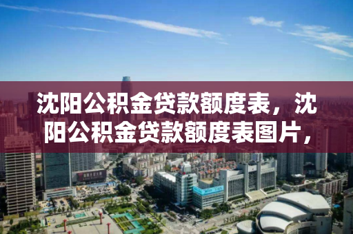 沈阳公积金贷款额度表，沈阳公积金贷款额度表图片，沈阳公积金贷款额度一览表及图解