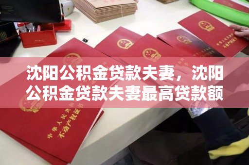 沈阳公积金贷款夫妻,沈阳公积金贷款夫妻最高贷款额度,沈阳夫妻公积金贷款政策及最高额度解析 沈阳公积金贷款夫妻,沈阳公积金贷款夫妻最高贷款额度,沈阳夫妻公积金贷款政策及最高额度解析