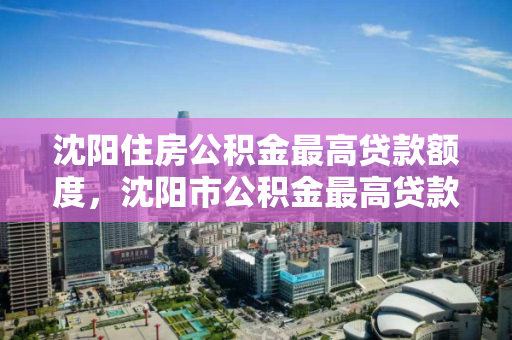 沈阳住房公积金最高贷款额度,沈阳市公积金最高贷款额度,沈阳住房公积金最高贷款额度解析 沈阳住房公积金最高贷款额度,沈阳市公积金最高贷款额度,沈阳住房公积金最高贷款额度解析