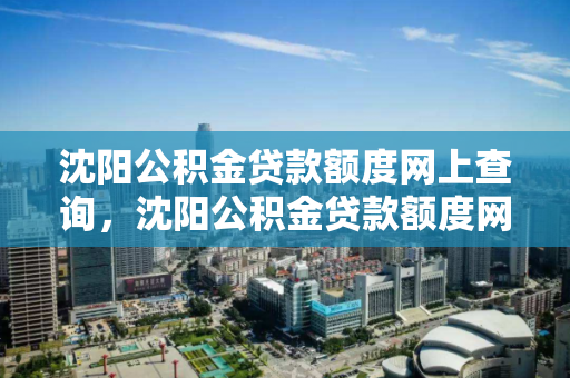 沈阳公积金贷款额度网上查询，沈阳公积金贷款额度网上查询不到，沈阳公积金贷款额度在线查询指南