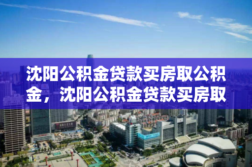 沈阳公积金贷款买房取公积金，沈阳公积金贷款买房取公积金流程，沈阳公积金贷款购房及提取流程指南