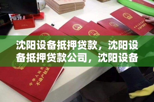 沈阳设备抵押贷款，沈阳设备抵押贷款公司，沈阳设备抵押贷款服务与公司选择指南