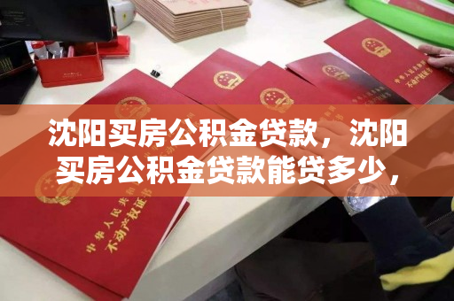 沈阳买房公积金贷款，沈阳买房公积金贷款能贷多少，沈阳公积金贷款购房额度及政策解析