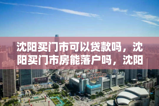 沈阳买门市可以贷款吗，沈阳买门市房能落户吗，沈阳门市房购买贷款与落户政策解析
