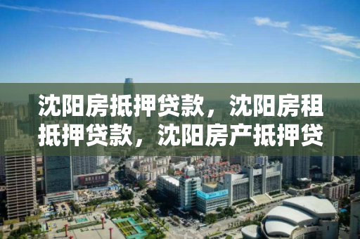 沈阳房抵押贷款,沈阳房租抵押贷款,沈阳房产抵押贷款全解析,房租抵押贷款指南 沈阳房抵押贷款,沈阳房租抵押贷款,沈阳房产抵押贷款全解析,房租抵押贷款指南