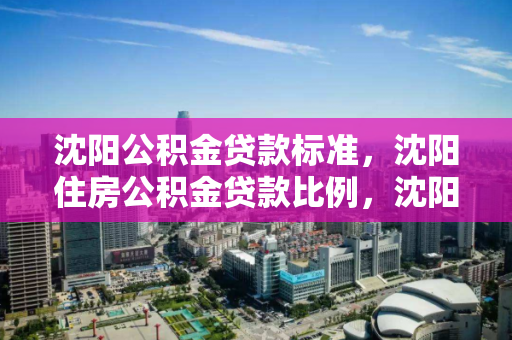 沈阳公积金贷款标准,沈阳住房公积金贷款比例,沈阳住房公积金贷款政策及贷款比例解析 沈阳公积金贷款标准,沈阳住房公积金贷款比例,沈阳住房公积金贷款政策及贷款比例解析