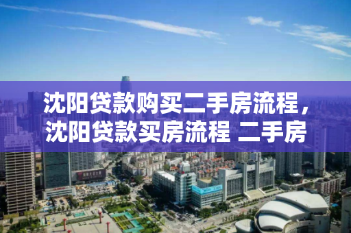 沈阳贷款购买二手房流程，沈阳贷款买房流程 二手房，沈阳二手房贷款购买全流程指南