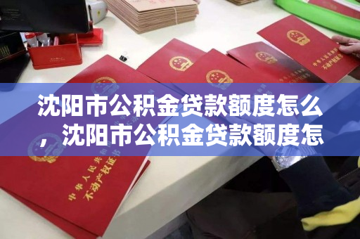 沈阳市公积金贷款额度怎么，沈阳市公积金贷款额度怎么算，沈阳市公积金贷款额度计算指南