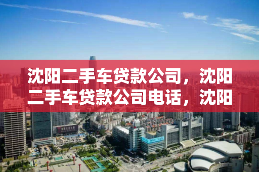 沈阳二手车贷款公司，沈阳二手车贷款公司电话，沈阳二手车贷款公司及联系方式指南