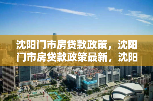 沈阳门市房贷款政策，沈阳门市房贷款政策最新，沈阳门市房贷款政策最新解读