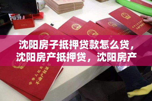 沈阳房子抵押贷款怎么贷,沈阳房产抵押贷,沈阳房产抵押贷款全攻略,流程、条件及注意事项 沈阳房子抵押贷款怎么贷,沈阳房产抵押贷,沈阳房产抵押贷款全攻略,流程、条件及注意事项