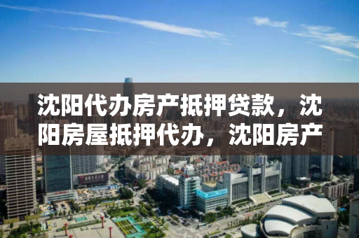 沈阳代办房产抵押贷款，沈阳房屋抵押代办，沈阳房产抵押贷款代办服务