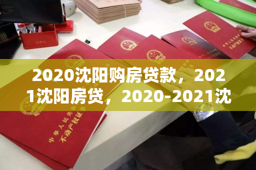 2020沈阳购房贷款，2021沈阳房贷，2020-2021沈阳购房贷款与房贷政策解析