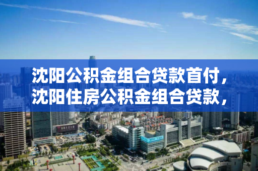 沈阳公积金组合贷款首付，沈阳住房公积金组合贷款，沈阳住房公积金组合贷款首付政策解析