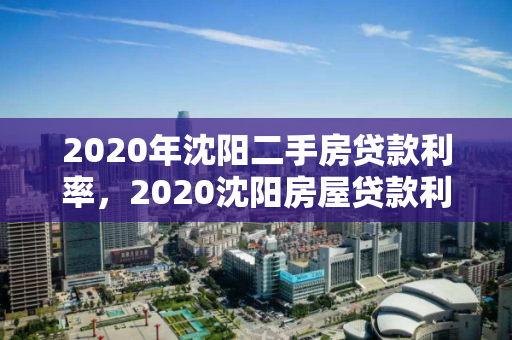 2020年沈阳二手房贷款利率，2020沈阳房屋贷款利率，2020年沈阳二手房及房屋贷款利率概览