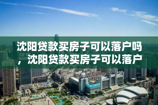 沈阳贷款买房子可以落户吗，沈阳贷款买房子可以落户吗现在，沈阳购房贷款与落户政策解析