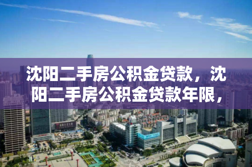 沈阳二手房公积金贷款，沈阳二手房公积金贷款年限，沈阳二手房公积金贷款年限解析