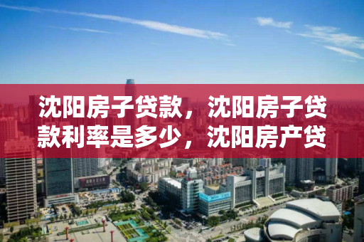 沈阳房子贷款,沈阳房子贷款利率是多少,沈阳房产贷款利率解析 沈阳房子贷款,沈阳房子贷款利率是多少,沈阳房产贷款利率解析