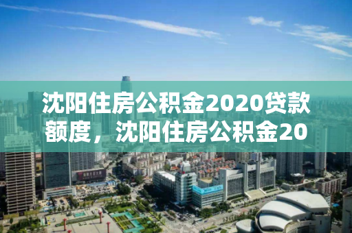 沈阳住房公积金2020贷款额度，沈阳住房公积金2020贷款额度是多少，沈阳2020年住房公积金贷款额度解析