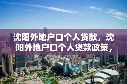 沈阳外地户口个人贷款，沈阳外地户口个人贷款政策，沈阳外地户口个人贷款政策解析