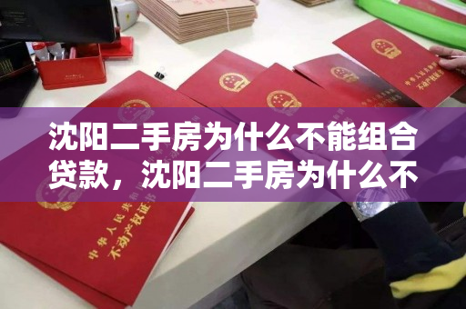沈阳二手房为什么不能组合贷款，沈阳二手房为什么不能组合贷款买房，沈阳二手房组合贷款购房限制解析