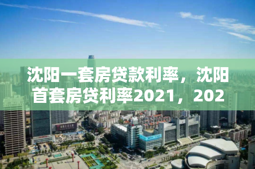 沈阳一套房贷款利率，沈阳首套房贷利率2021，2021年沈阳首套房贷利率解析