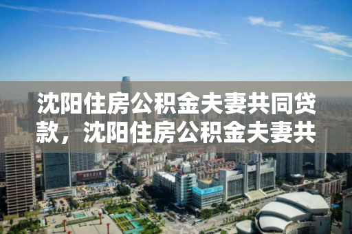 沈阳住房公积金夫妻共同贷款，沈阳住房公积金夫妻共同贷款政策，沈阳夫妻共贷公积金政策解析