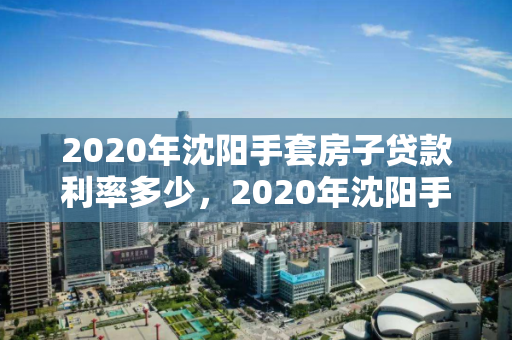 2020年沈阳手套房子贷款利率多少,2020年沈阳手套房子贷款利率多少呢,2020年沈阳二手房贷款利率概览 2020年沈阳手套房子贷款利率多少,2020年沈阳手套房子贷款利率多少呢,2020年沈阳二手房贷款利率概览