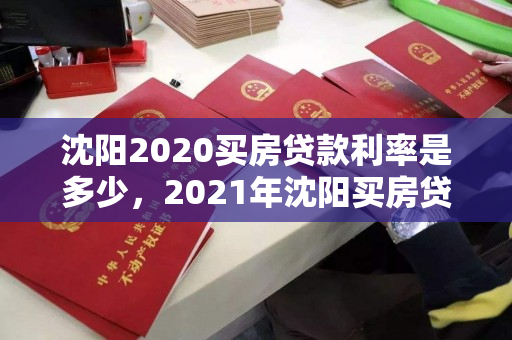 沈阳2020买房贷款利率是多少，2021年沈阳买房贷款利率，2020-2021年沈阳购房贷款利率概览