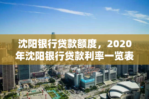 沈阳银行贷款额度,2020年沈阳银行贷款利率一览表,2020年沈阳银行贷款额度及利率一览表 沈阳银行贷款额度,2020年沈阳银行贷款利率一览表,2020年沈阳银行贷款额度及利率一览表