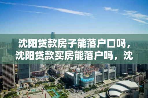 沈阳贷款房子能落户口吗，沈阳贷款买房能落户吗，沈阳贷款购房落户政策解析