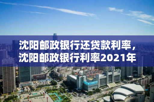 沈阳邮政银行还贷款利率，沈阳邮政银行利率2021年利率，沈阳邮政银行2021年贷款利率一览