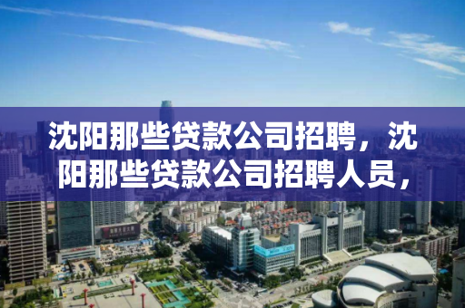 沈阳那些贷款公司招聘，沈阳那些贷款公司招聘人员，沈阳贷款公司招聘信息汇总