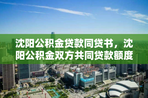 沈阳公积金贷款同贷书,沈阳公积金双方共同贷款额度,沈阳公积金共同贷款政策及额度解析 沈阳公积金贷款同贷书,沈阳公积金双方共同贷款额度,沈阳公积金共同贷款政策及额度解析