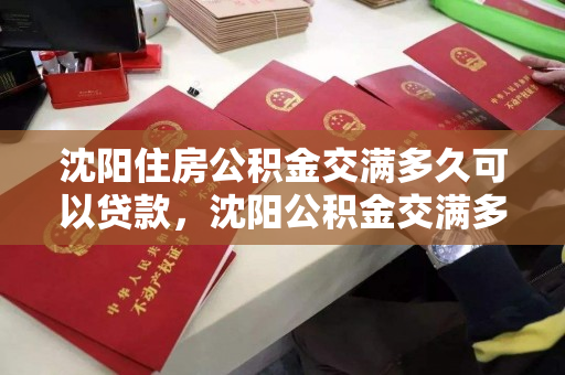 沈阳住房公积金交满多久可以贷款，沈阳公积金交满多久可以贷款买房，沈阳公积金贷款购房条件与时限解析