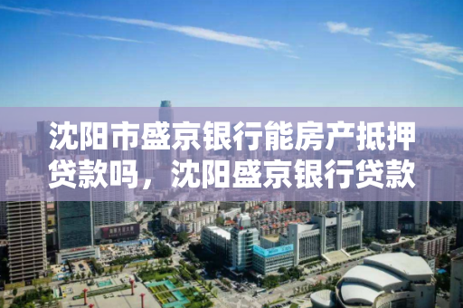 沈阳市盛京银行能房产抵押贷款吗,沈阳盛京银行贷款政策,沈阳市盛京银行房产抵押贷款政策解析 沈阳市盛京银行能房产抵押贷款吗,沈阳盛京银行贷款政策,沈阳市盛京银行房产抵押贷款政策解析