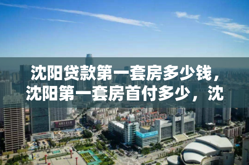 沈阳贷款第一套房多少钱,沈阳第一套房首付多少,沈阳首套房贷款及首付金额解析 沈阳贷款第一套房多少钱,沈阳第一套房首付多少,沈阳首套房贷款及首付金额解析