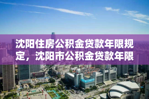 沈阳住房公积金贷款年限规定,沈阳市公积金贷款年限,沈阳市公积金贷款年限规定解析 沈阳住房公积金贷款年限规定,沈阳市公积金贷款年限,沈阳市公积金贷款年限规定解析