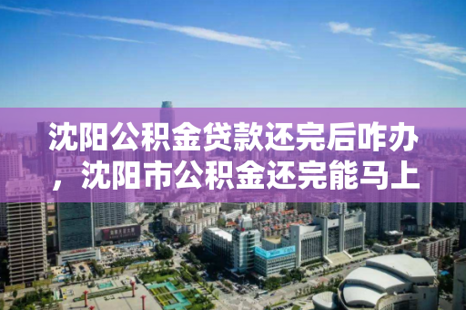 沈阳公积金贷款还完后咋办，沈阳市公积金还完能马上贷款吗，沈阳公积金贷款结清后的操作流程及再贷款条件