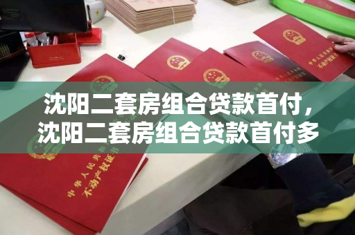 沈阳二套房组合贷款首付，沈阳二套房组合贷款首付多少，沈阳二套房组合贷款首付比例及要求解析