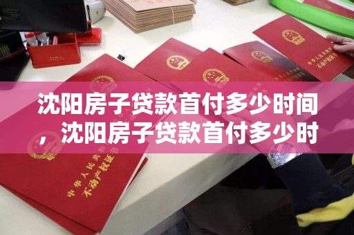 沈阳房子贷款首付多少时间，沈阳房子贷款首付多少时间还完，沈阳房产贷款首付及还款期限解析