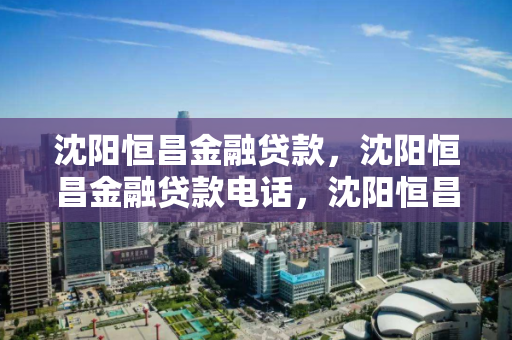 沈阳恒昌金融贷款,沈阳恒昌金融贷款电话,沈阳恒昌金融贷款服务热线 沈阳恒昌金融贷款,沈阳恒昌金融贷款电话,沈阳恒昌金融贷款服务热线