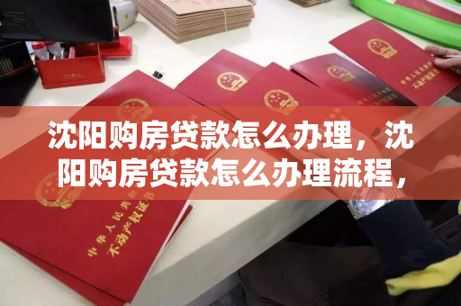 沈阳购房贷款怎么办理，沈阳购房贷款怎么办理流程，沈阳购房贷款办理指南及流程详解