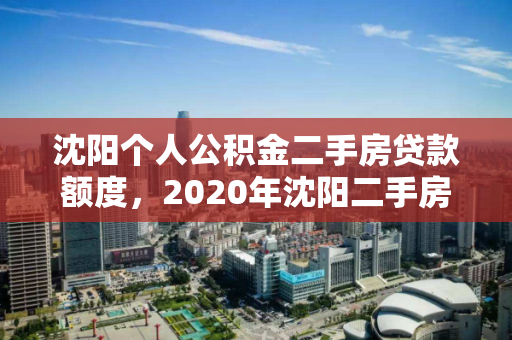 沈阳个人公积金二手房贷款额度，2020年沈阳二手房公积金贷款额度，2020年沈阳二手房公积金贷款额度解析