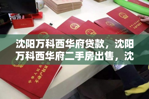 沈阳万科西华府贷款，沈阳万科西华府二手房出售，沈阳万科西华府，贷款购房与二手房市场动态